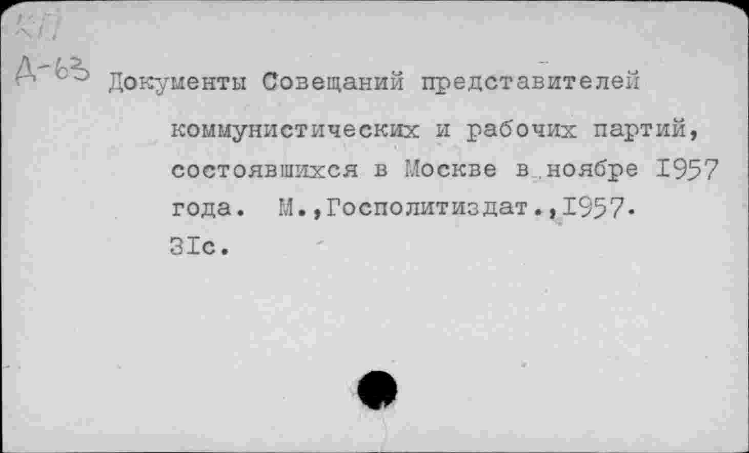 ﻿Документы Совещаний представителей коммунистических и рабочих партий, состоявшихся в Москве в ноябре 1957 года. М.»Госполитиздат.,1957« 31с.